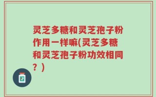 灵芝多糖和灵芝孢子粉作用一样嘛(灵芝多糖和灵芝孢子粉功效相同？)