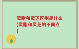 灵脂和灵芝区别是什么(灵脂和灵芝的不同点)