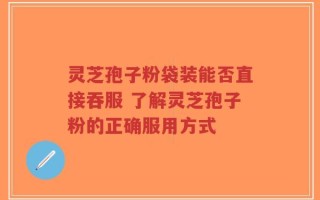 灵芝孢子粉袋装能否直接吞服 了解灵芝孢子粉的正确服用方式