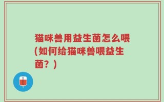 猫咪兽用益生菌怎么喂(如何给猫咪兽喂益生菌？)