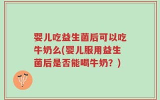 婴儿吃益生菌后可以吃牛奶么(婴儿服用益生菌后是否能喝牛奶？)