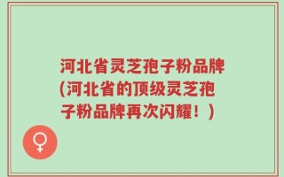 河北省灵芝孢子粉品牌(河北省的顶级灵芝孢子粉品牌再次闪耀！)