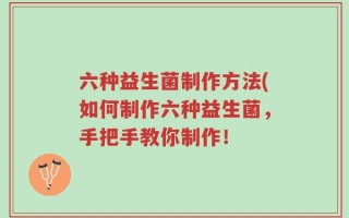 六种益生菌制作方法(如何制作六种益生菌，手把手教你制作！