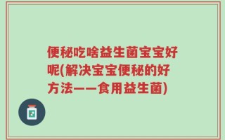 便秘吃啥益生菌宝宝好呢(解决宝宝便秘的好方法——食用益生菌)