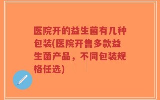 医院开的益生菌有几种包装(医院开售多款益生菌产品，不同包装规格任选)