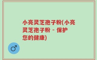 小亮灵芝孢子粉(小亮灵芝孢子粉 - 保护您的健康)