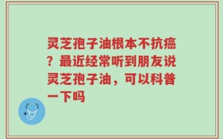 灵芝孢子油根本不抗癌？最近经常听到朋友说灵芝孢子油，可以科普一下吗