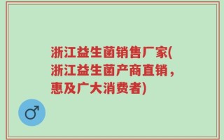 浙江益生菌销售厂家(浙江益生菌产商直销，惠及广大消费者)
