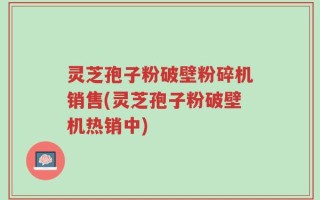 灵芝孢子粉破壁粉碎机销售(灵芝孢子粉破壁机热销中)
