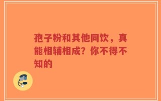 孢子粉和其他同饮，真能相辅相成？你不得不知的