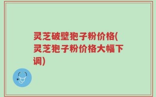 灵芝破壁狍子粉价格(灵芝狍子粉价格大幅下调)