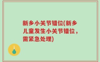 新乡小关节错位(新乡儿童发生小关节错位，需紧急处理)