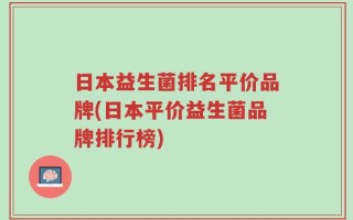 日本益生菌排名平价品牌(日本平价益生菌品牌排行榜)