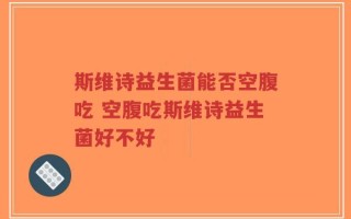 斯维诗益生菌能否空腹吃 空腹吃斯维诗益生菌好不好