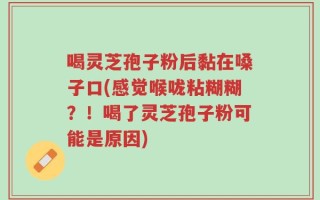 喝灵芝孢子粉后黏在嗓子口(感觉喉咙粘糊糊？！喝了灵芝孢子粉可能是原因)