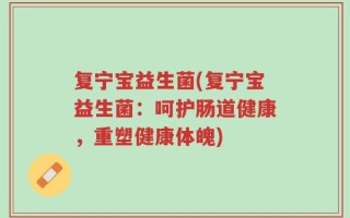 复宁宝益生菌(复宁宝益生菌：呵护肠道健康，重塑健康体魄)