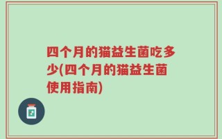 四个月的猫益生菌吃多少(四个月的猫益生菌使用指南)