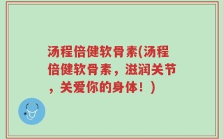 汤程倍健软骨素(汤程倍健软骨素，滋润关节，关爱你的身体！)