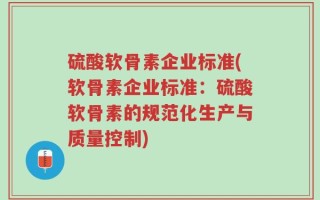 硫酸软骨素企业标准(软骨素企业标准：硫酸软骨素的规范化生产与质量控制)