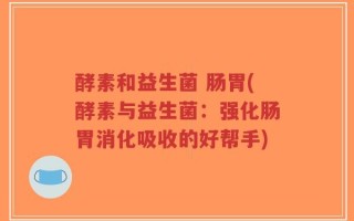 酵素和益生菌 肠胃(酵素与益生菌：强化肠胃消化吸收的好帮手)