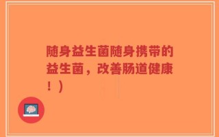 随身益生菌随身携带的益生菌，改善肠道健康！)