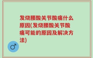 发烧腰酸关节酸痛什么原因(发烧腰酸关节酸痛可能的原因及解决方法)
