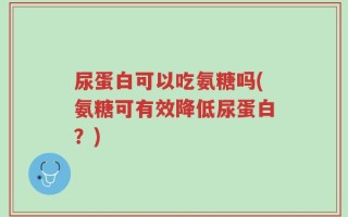 尿蛋白可以吃氨糖吗(氨糖可有效降低尿蛋白？)