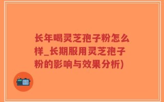 长年喝灵芝孢子粉怎么样_长期服用灵芝孢子粉的影响与效果分析)