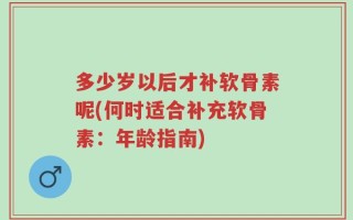多少岁以后才补软骨素呢(何时适合补充软骨素：年龄指南)