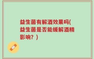 益生菌有解酒效果吗(益生菌是否能缓解酒精影响？)