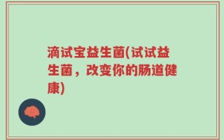 滴试宝益生菌(试试益生菌，改变你的肠道健康)