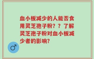 血小板减少的人能否食用灵芝孢子粉？？了解灵芝孢子粉对血小板减少者的影响？