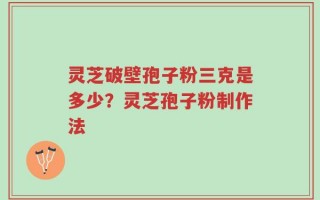 灵芝破壁孢子粉三克是多少？灵芝孢子粉制作法