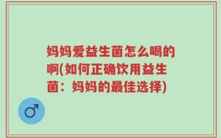 妈妈爱益生菌怎么喝的啊(如何正确饮用益生菌：妈妈的最佳选择)