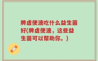脾虚便溏吃什么益生菌好(脾虚便溏，这些益生菌可以帮助你。)