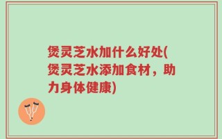 煲灵芝水加什么好处(煲灵芝水添加食材，助力身体健康)