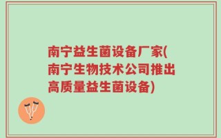 南宁益生菌设备厂家(南宁生物技术公司推出高质量益生菌设备)