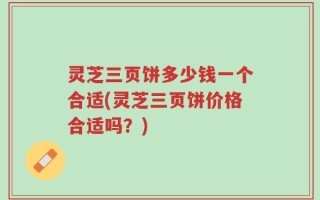 灵芝三页饼多少钱一个合适(灵芝三页饼价格合适吗？)