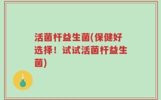 活菌杆益生菌(保健好选择！试试活菌杆益生菌)