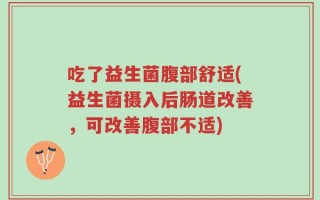 吃了益生菌腹部舒适(益生菌摄入后肠道改善，可改善腹部不适)