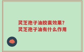 灵芝孢子油胶囊效果？灵芝孢子油有什么作用