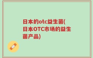 日本的otc益生菌(日本OTC市场的益生菌产品)