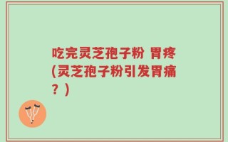 吃完灵芝孢子粉 胃疼(灵芝孢子粉引发胃痛？)