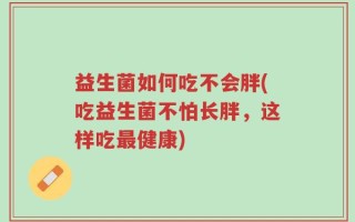 益生菌如何吃不会胖(吃益生菌不怕长胖，这样吃最健康)