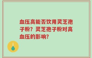 血压高能否饮用灵芝孢子粉？灵芝孢子粉对高血压的影响？