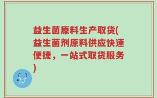益生菌原料生产取货(益生菌剂原料供应快速便捷，一站式取货服务)