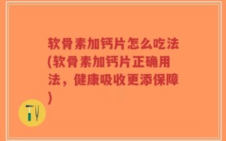 软骨素加钙片怎么吃法(软骨素加钙片正确用法，健康吸收更添保障)