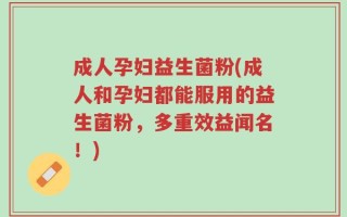成人孕妇益生菌粉(成人和孕妇都能服用的益生菌粉，多重效益闻名！)