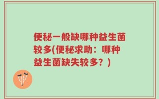 便秘一般缺哪种益生菌较多(便秘求助：哪种益生菌缺失较多？)