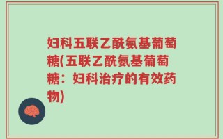 妇科五联乙酰氨基葡萄糖(五联乙酰氨基葡萄糖：妇科治疗的有效药物)